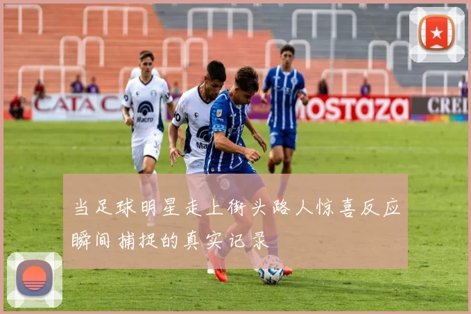 当足球明星走上街头路人惊喜反应瞬间捕捉的真实记录