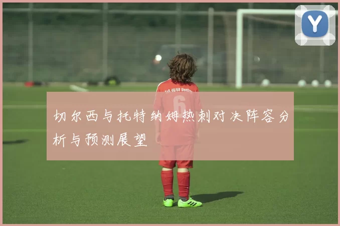 切尔西与托特纳姆热刺对决阵容分析与预测展望
