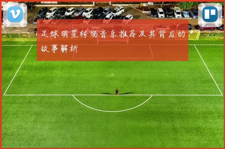 足球明星转场音乐推荐及其背后的故事解析