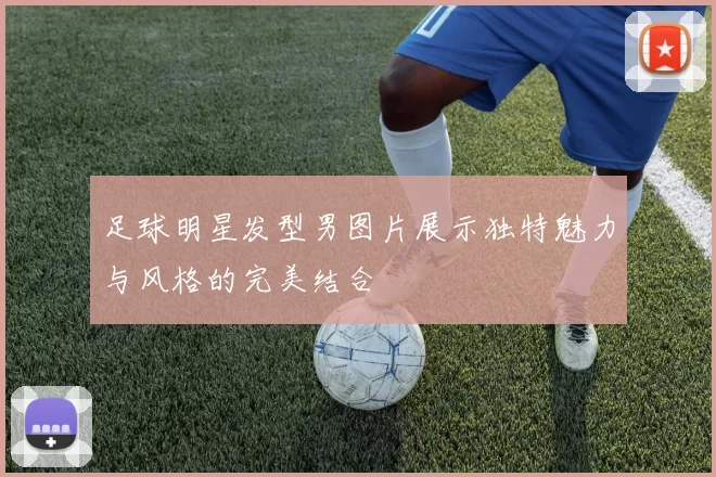 足球明星发型男图片展示独特魅力与风格的完美结合