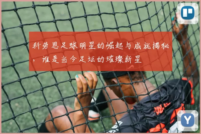 科劳恩足球明星的崛起与成就揭秘，谁是当今足坛的璀璨新星