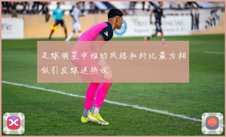 足球明星中谁的风格和科比最为相似引发球迷热议