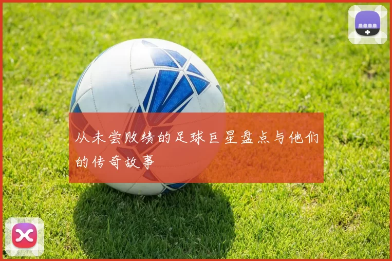 从未尝败绩的足球巨星盘点与他们的传奇故事