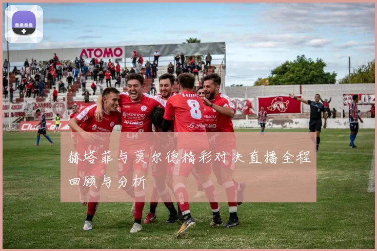 赫塔菲与莫尔德精彩对决直播全程回顾与分析