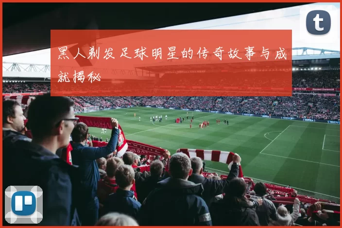 黑人剃发足球明星的传奇故事与成就揭秘