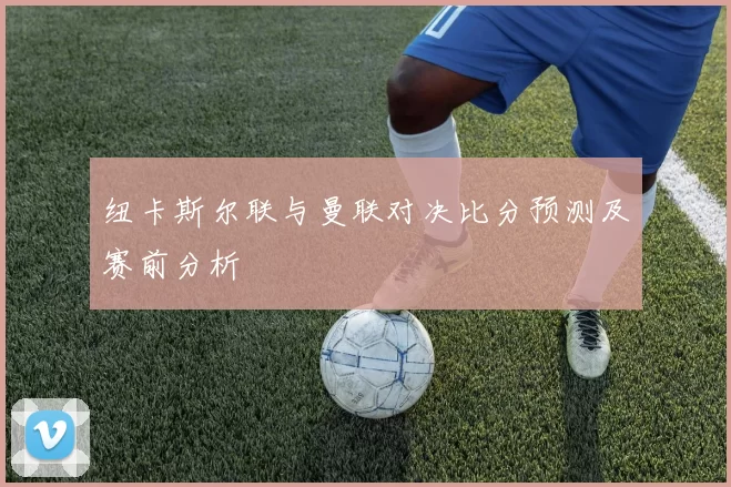 纽卡斯尔联与曼联对决比分预测及赛前分析