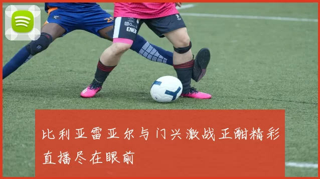比利亚雷亚尔与门兴激战正酣精彩直播尽在眼前