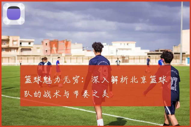 篮球魅力无穷：深入解析北京篮球队的战术与节奏之美