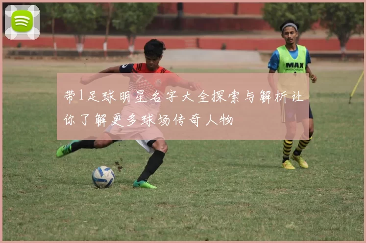 带l足球明星名字大全探索与解析让你了解更多球场传奇人物