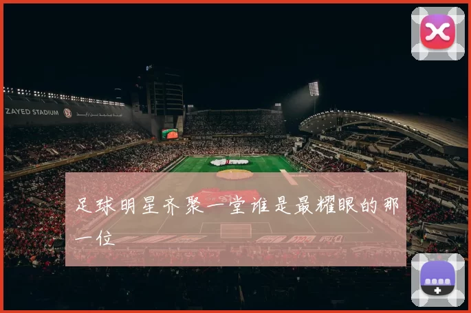 足球明星齐聚一堂谁是最耀眼的那一位