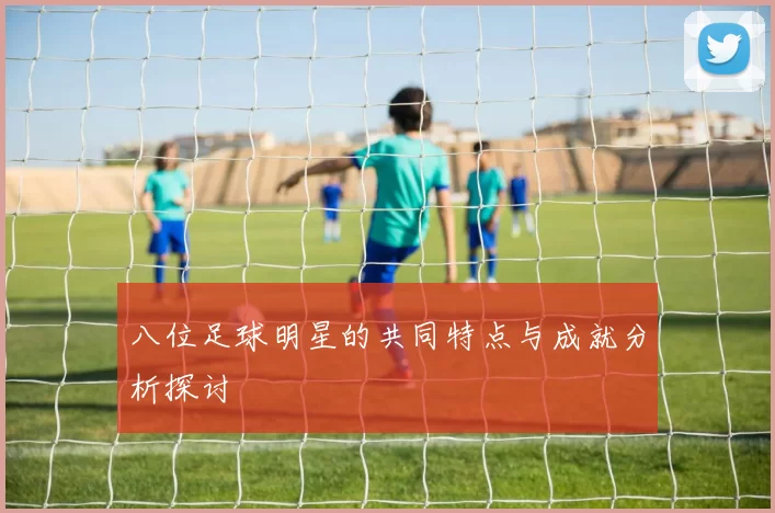 八位足球明星的共同特点与成就分析探讨