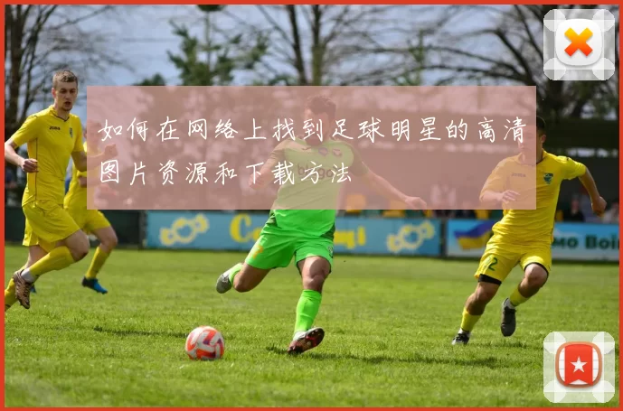 如何在网络上找到足球明星的高清图片资源和下载方法