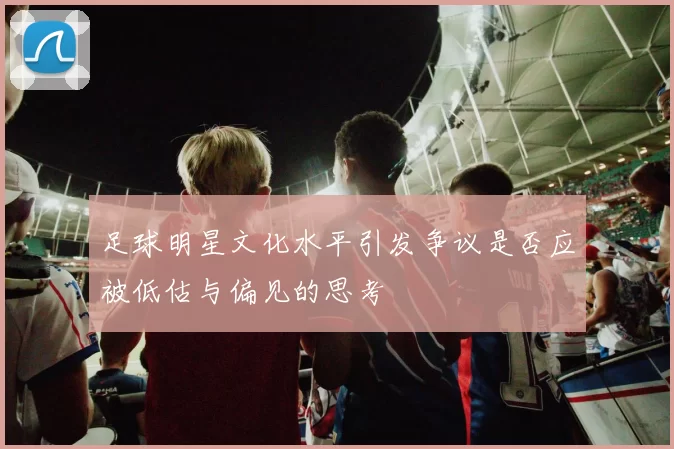 足球明星文化水平引发争议是否应被低估与偏见的思考