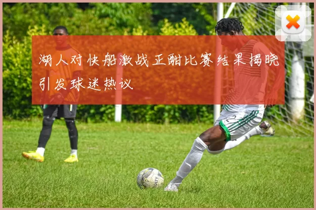 湖人对快船激战正酣比赛结果揭晓引发球迷热议
