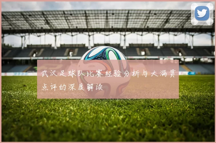 武汉足球队比赛经验分析与大满贯点评的深度解读