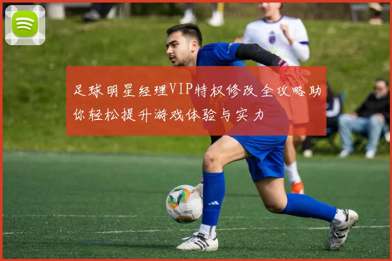 足球明星经理VIP特权修改全攻略助你轻松提升游戏体验与实力