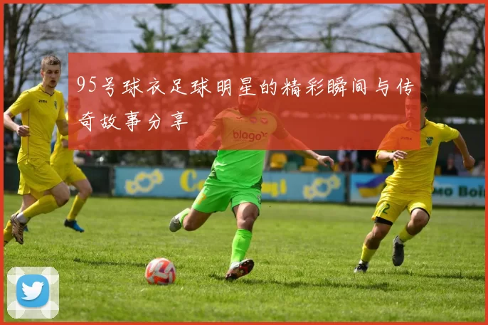 95号球衣足球明星的精彩瞬间与传奇故事分享