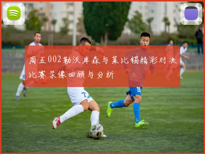 周五002勒沃库森与莱比锡精彩对决比赛录像回顾与分析