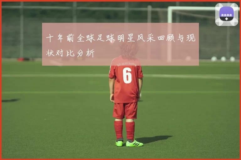 十年前全球足球明星风采回顾与现状对比分析