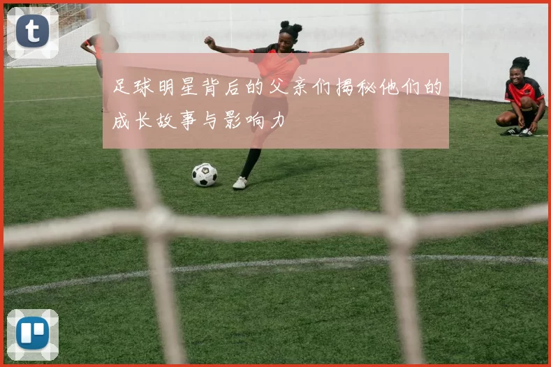 足球明星背后的父亲们揭秘他们的成长故事与影响力