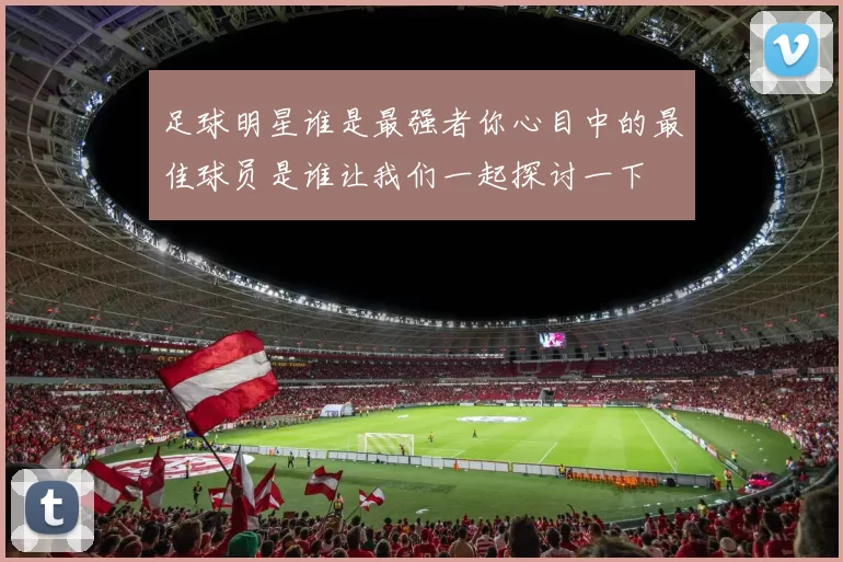 足球明星谁是最强者你心目中的最佳球员是谁让我们一起探讨一下