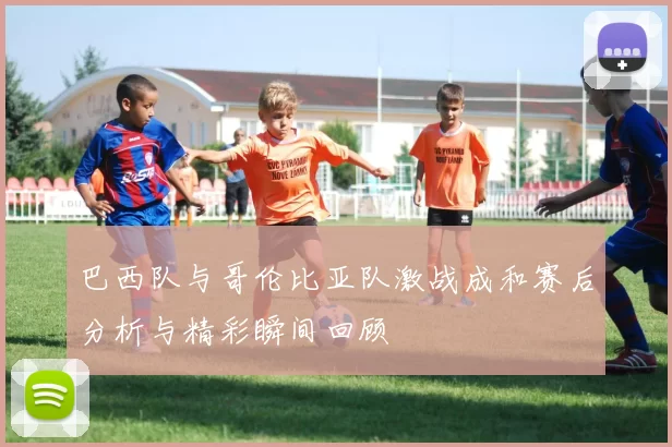 巴西队与哥伦比亚队激战成和赛后分析与精彩瞬间回顾