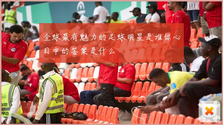 全球最有魅力的足球明星是谁你心目中的答案是什么