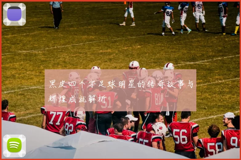 黑皮四个字足球明星的传奇故事与辉煌成就解析