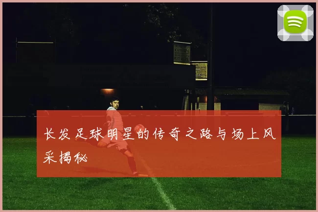 长发足球明星的传奇之路与场上风采揭秘