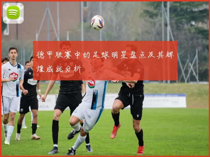 德甲联赛中的足球明星盘点及其辉煌成就分析