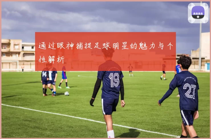 通过眼神捕捉足球明星的魅力与个性解析