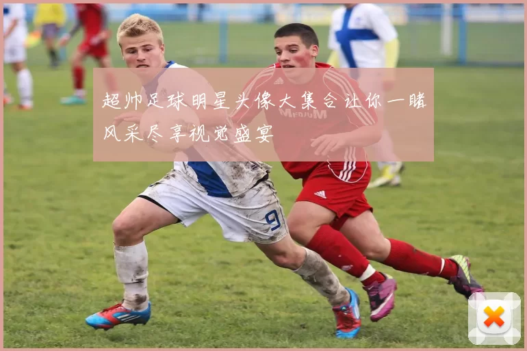 超帅足球明星头像大集合让你一睹风采尽享视觉盛宴