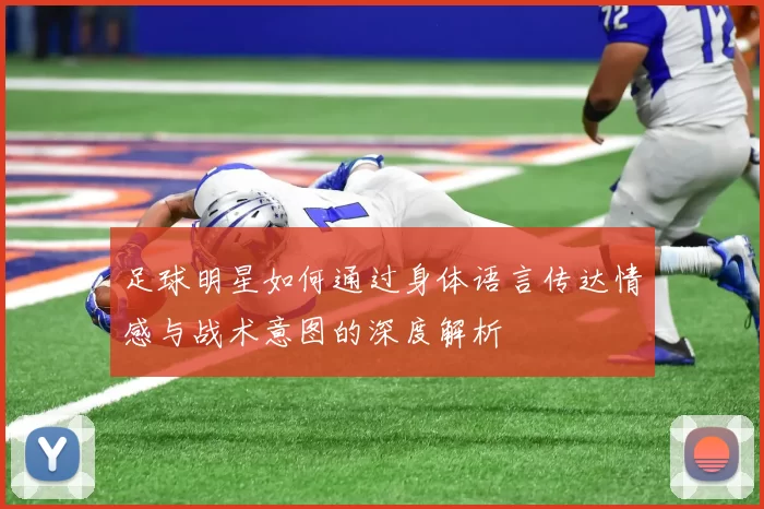 足球明星如何通过身体语言传达情感与战术意图的深度解析