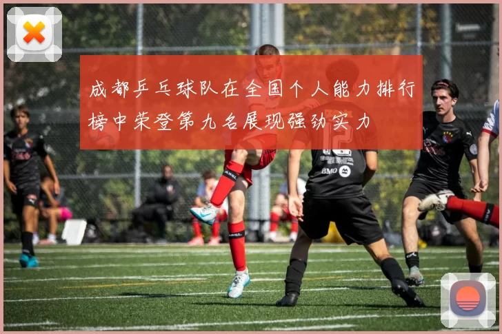成都乒乓球队在全国个人能力排行榜中荣登第九名展现强劲实力