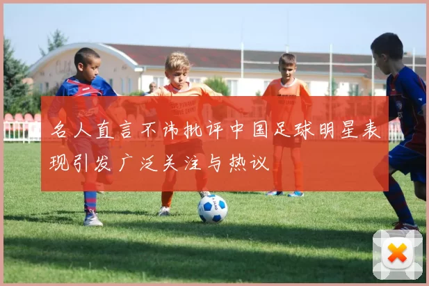 名人直言不讳批评中国足球明星表现引发广泛关注与热议