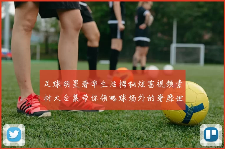足球明星奢华生活揭秘炫富视频素材大合集带你领略球场外的奢靡世界