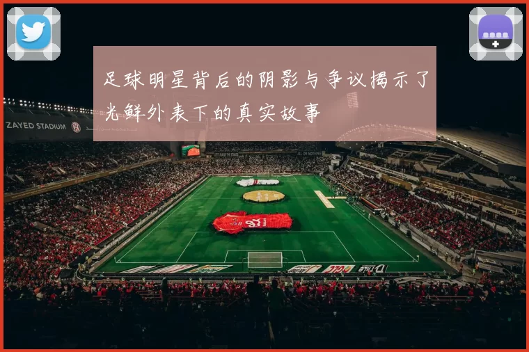 足球明星背后的阴影与争议揭示了光鲜外表下的真实故事