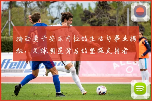 梅西妻子安东内拉的生活与事业揭秘，足球明星背后的坚强支持者