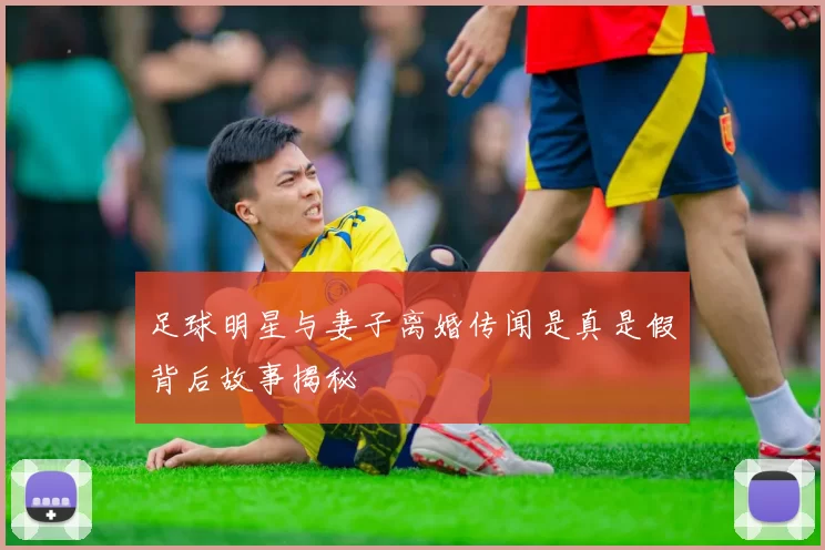 足球明星与妻子离婚传闻是真是假背后故事揭秘