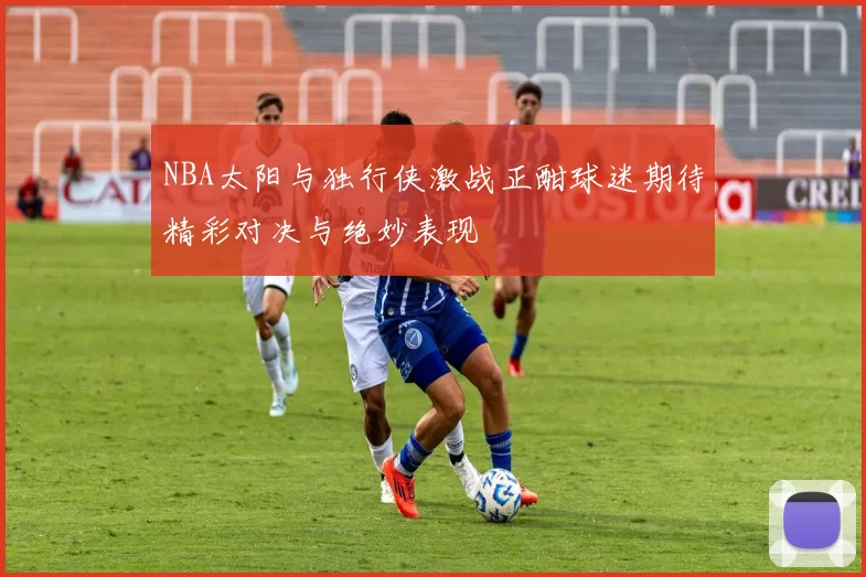 NBA太阳与独行侠激战正酣球迷期待精彩对决与绝妙表现