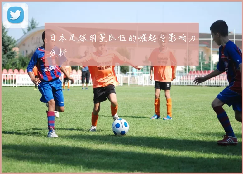 日本足球明星队伍的崛起与影响力分析