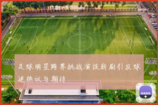 足球明星跨界挑战演技新剧引发球迷热议与期待