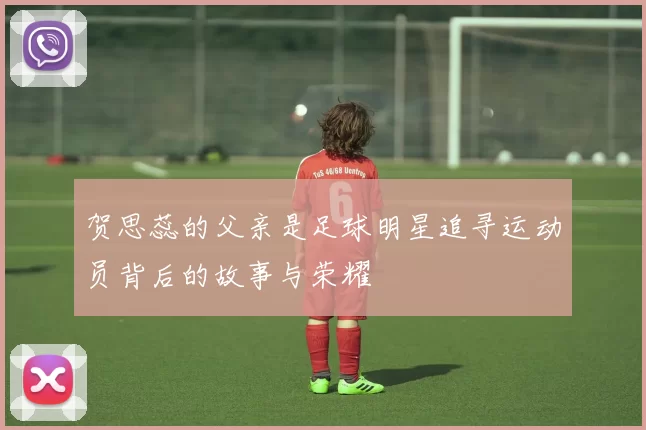 贺思蕊的父亲是足球明星追寻运动员背后的故事与荣耀