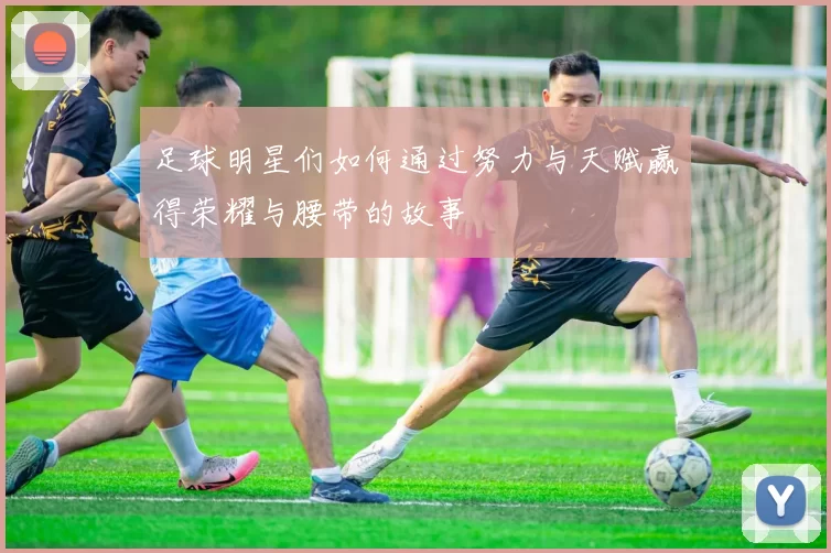 足球明星们如何通过努力与天赋赢得荣耀与腰带的故事