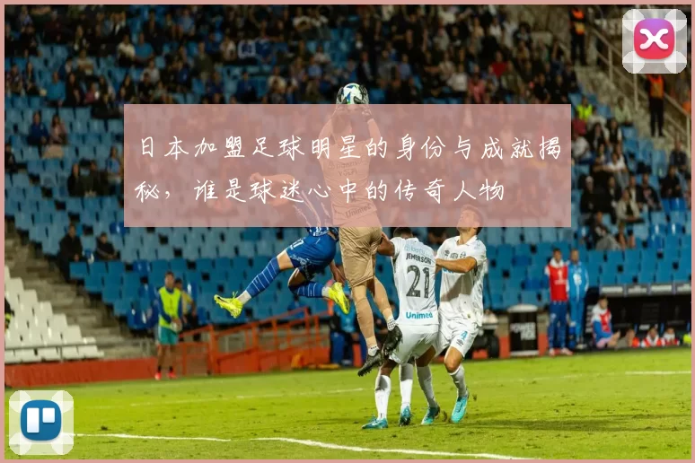 日本加盟足球明星的身份与成就揭秘，谁是球迷心中的传奇人物