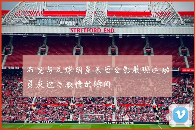 布克与足球明星亲密合影展现运动员友谊与激情的瞬间