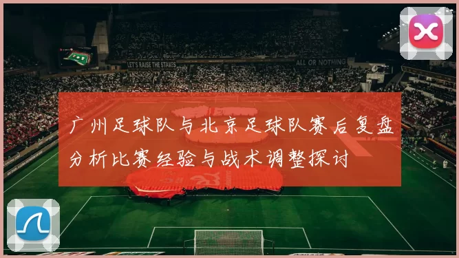 广州足球队与北京足球队赛后复盘分析比赛经验与战术调整探讨