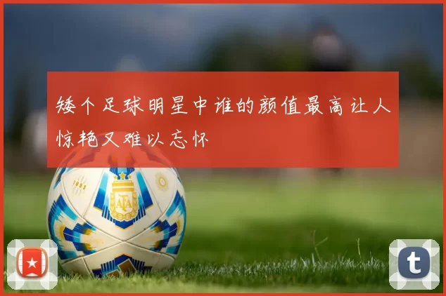矮个足球明星中谁的颜值最高让人惊艳又难以忘怀