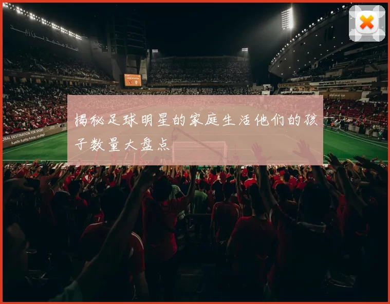 揭秘足球明星的家庭生活他们的孩子数量大盘点