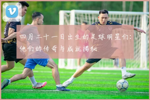 四月二十一日出生的足球明星们：他们的传奇与成就揭秘